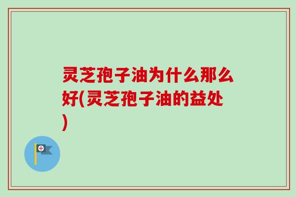 灵芝孢子油为什么那么好(灵芝孢子油的益处)