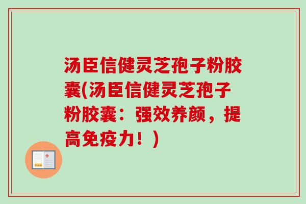 汤臣信健灵芝孢子粉胶囊(汤臣信健灵芝孢子粉胶囊：强效养颜，提高免疫力！)