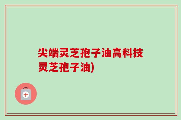 尖端灵芝孢子油高科技灵芝孢子油) 尖端灵芝孢子油高科技灵芝孢子油)