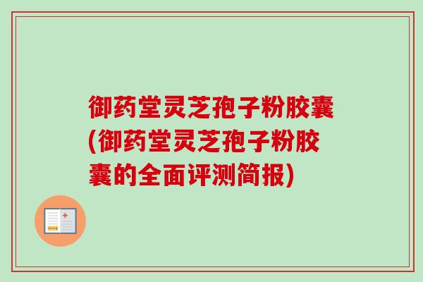 御药堂灵芝孢子粉胶囊(御药堂灵芝孢子粉胶囊的全面评测简报)