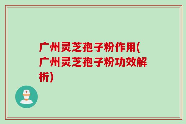 广州灵芝孢子粉作用(广州灵芝孢子粉功效解析) 广州灵芝孢子粉作用(广州灵芝孢子粉功效解析)