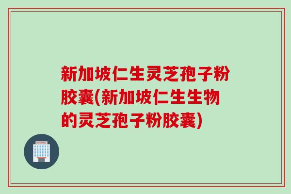 新加坡仁生灵芝孢子粉胶囊(新加坡仁生生物的灵芝孢子粉胶囊)