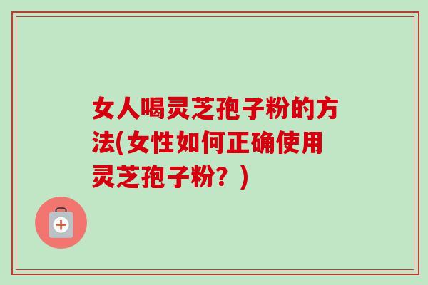 女人喝灵芝孢子粉的方法(女性如何正确使用灵芝孢子粉？)