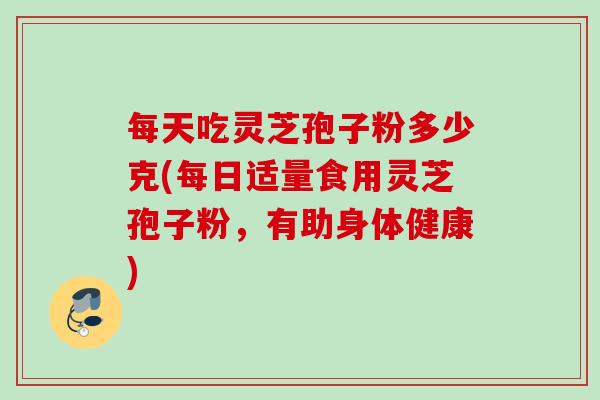 每天吃灵芝孢子粉多少克(每日适量食用灵芝孢子粉，有助身体健康)