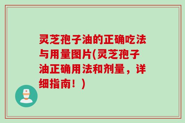 灵芝孢子油的正确吃法与用量图片(灵芝孢子油正确用法和剂量，详细指南！)