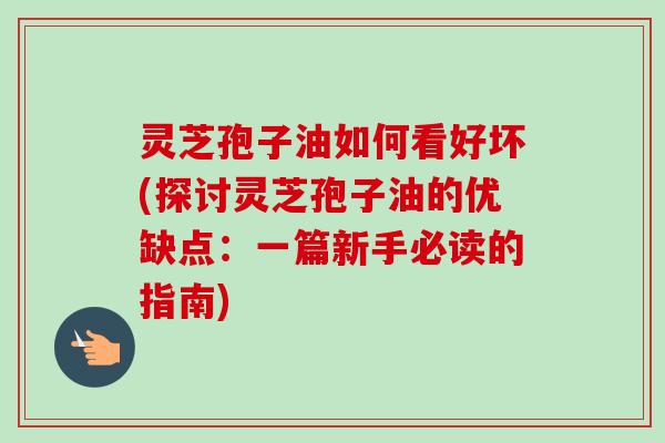 灵芝孢子油如何看好坏(探讨灵芝孢子油的优缺点:一篇新手必读的指南) 灵芝孢子油如何看好坏(探讨灵芝孢子油的优缺点:一篇新手必读的指南)