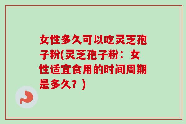 女性多久可以吃灵芝孢子粉(灵芝孢子粉：女性适宜食用的时间周期是多久？)