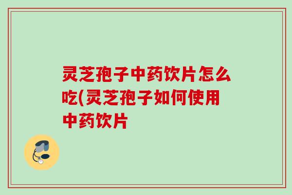 灵芝孢子中药饮片怎么吃(灵芝孢子如何使用中药饮片