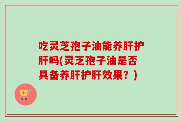 吃灵芝孢子油能养肝护肝吗(灵芝孢子油是否具备养肝护肝效果？)