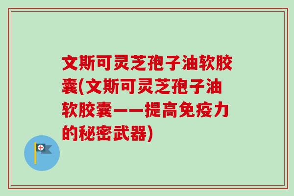 文斯可灵芝孢子油软胶囊(文斯可灵芝孢子油软胶囊——提高免疫力的秘密武器)