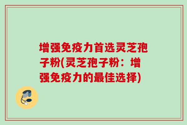 增强免疫力首选灵芝孢子粉(灵芝孢子粉：增强免疫力的最佳选择)