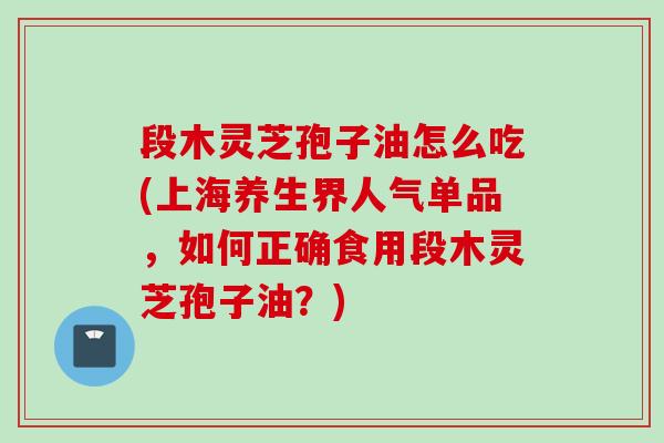 段木灵芝孢子油怎么吃(上海养生界人气单品,如何正确食用段木灵芝孢子油?) 段木灵芝孢子油怎么吃(上海养生界人气单品,如何正确食用段木灵芝孢子油?)