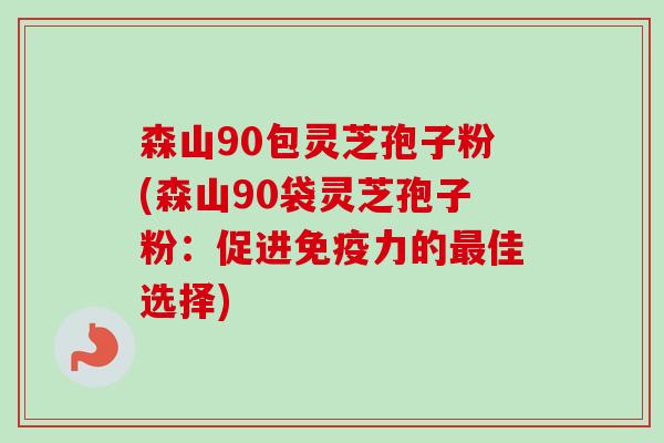 森山90包灵芝孢子粉(森山90袋灵芝孢子粉：促进免疫力的最佳选择)
