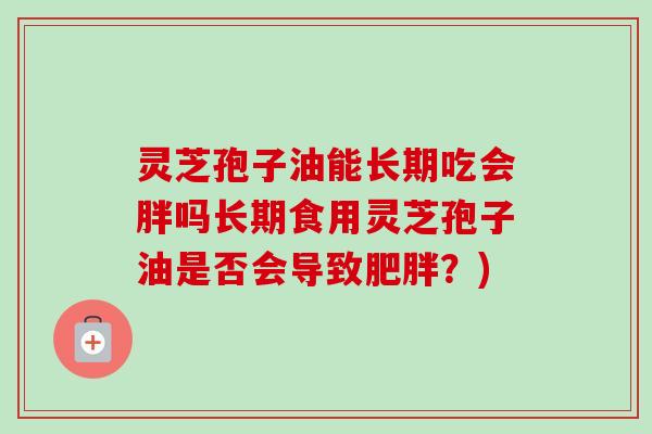 灵芝孢子油能长期吃会胖吗长期食用灵芝孢子油是否会导致肥胖？)