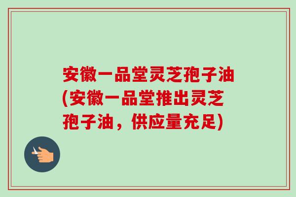 安徽一品堂灵芝孢子油(安徽一品堂推出灵芝孢子油，供应量充足)