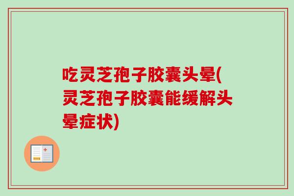 吃灵芝孢子胶囊头晕(灵芝孢子胶囊能缓解头晕症状)