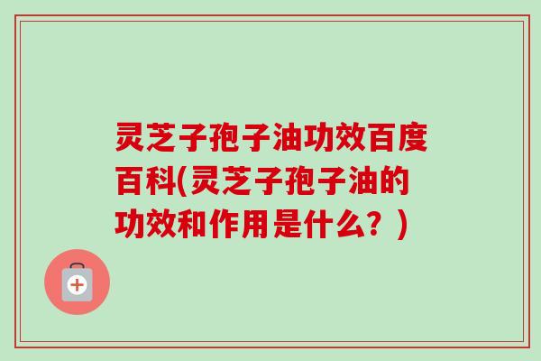 灵芝子孢子油功效百度百科(灵芝子孢子油的功效和作用是什么?) 灵芝子孢子油功效百度百科(灵芝子孢子油的功效和作用是什么?)
