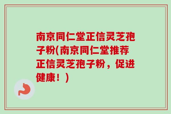 南京同仁堂正信灵芝孢子粉(南京同仁堂推荐正信灵芝孢子粉,促进健康!) 南京同仁堂正信灵芝孢子粉(南京同仁堂推荐正信灵芝孢子粉,促进健康!)