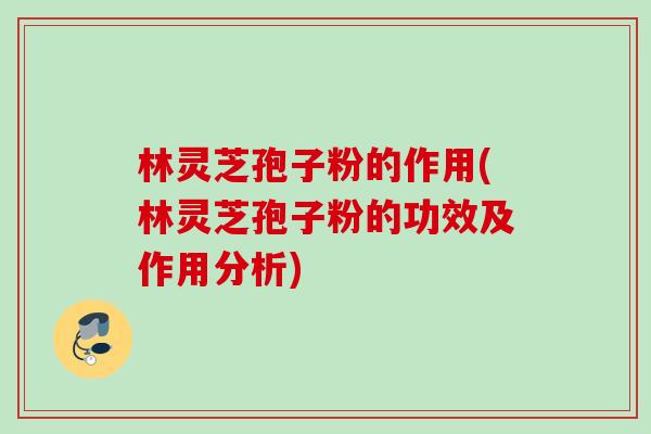 林灵芝孢子粉的作用(林灵芝孢子粉的功效及作用分析) 林灵芝孢子粉的作用(林灵芝孢子粉的功效及作用分析)