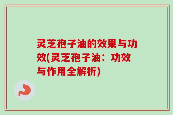 灵芝孢子油的效果与功效(灵芝孢子油：功效与作用全解析)