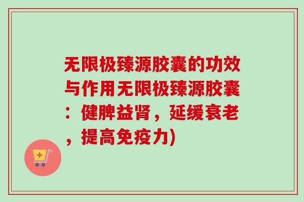 无限极臻源胶囊的功效与作用无限极臻源胶囊：健脾益肾，延缓衰老，提高免疫力)