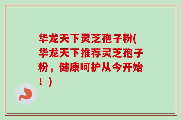 华龙天下灵芝孢子粉(华龙天下推荐灵芝孢子粉，健康呵护从今开始！)