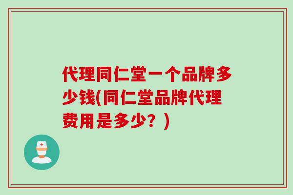 代理同仁堂一个品牌多少钱(同仁堂品牌代理费用是多少？)
