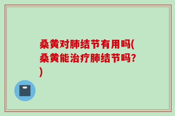 桑黄对结节有用吗(桑黄能结节吗?) 桑黄对结节有用吗(桑黄能结节吗?)