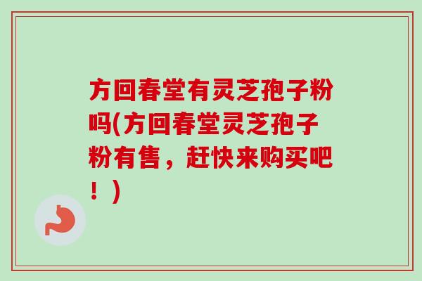 方回春堂有灵芝孢子粉吗(方回春堂灵芝孢子粉有售，赶快来购买吧！)