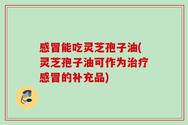 能吃灵芝孢子油(灵芝孢子油可作为的补充品)