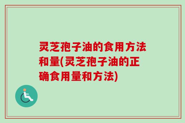 灵芝孢子油的食用方法和量(灵芝孢子油的正确食用量和方法)