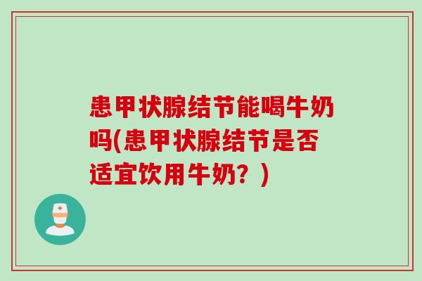 患甲状腺结节能喝牛奶吗(患甲状腺结节是否适宜饮用牛奶？)