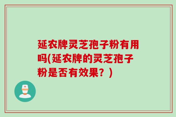 延农牌灵芝孢子粉有用吗(延农牌的灵芝孢子粉是否有效果？)