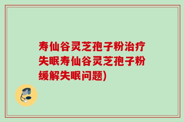寿仙谷灵芝孢子粉治疗失眠寿仙谷灵芝孢子粉缓解失眠问题)