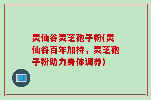 灵仙谷灵芝孢子粉(灵仙谷百年加持,灵芝孢子粉助力身体调养) 灵仙谷灵芝孢子粉(灵仙谷百年加持,灵芝孢子粉助力身体调养)