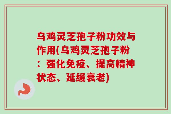 乌鸡灵芝孢子粉功效与作用(乌鸡灵芝孢子粉：强化免疫、提高精神状态、延缓衰老)