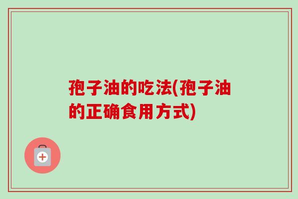 孢子油的吃法(孢子油的正确食用方式) 孢子油的吃法(孢子油的正确食用方式)