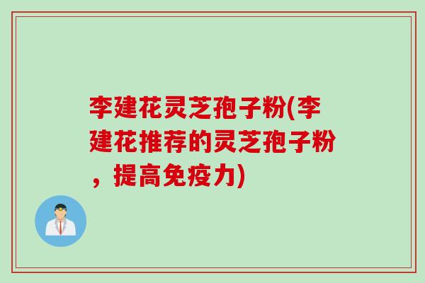 李建花灵芝孢子粉(李建花推荐的灵芝孢子粉,提高免疫力) 李建花灵芝孢子粉(李建花推荐的灵芝孢子粉,提高免疫力)