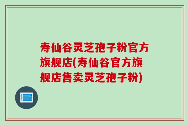 寿仙谷灵芝孢子粉官方旗舰店(寿仙谷官方旗舰店售卖灵芝孢子粉) 寿仙谷灵芝孢子粉官方旗舰店(寿仙谷官方旗舰店售卖灵芝孢子粉)