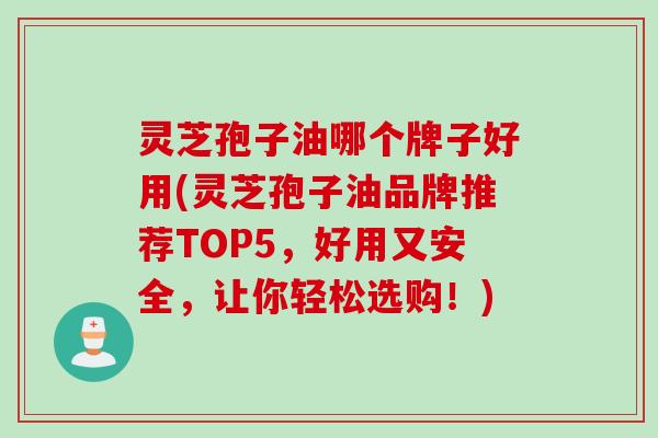 灵芝孢子油哪个牌子好用(灵芝孢子油品牌推荐TOP5，好用又安全，让你轻松选购！)