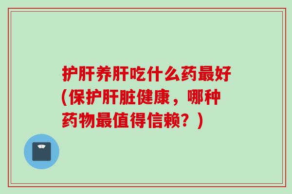 护肝养肝吃什么药最好(保护肝脏健康，哪种药物最值得信赖？)