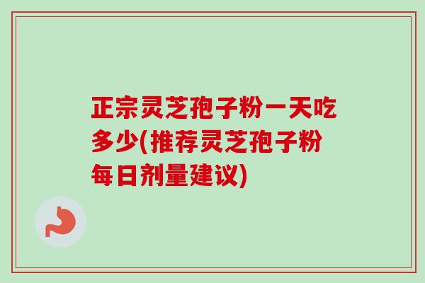 正宗灵芝孢子粉一天吃多少(推荐灵芝孢子粉每日剂量建议)