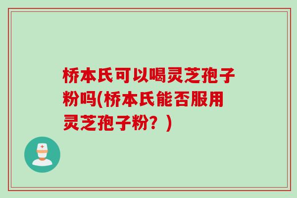 桥本氏可以喝灵芝孢子粉吗(桥本氏能否服用灵芝孢子粉？)