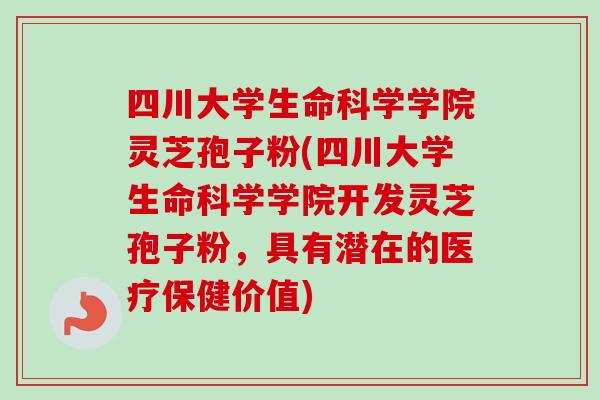 四川大学生命科学学院灵芝孢子粉(四川大学生命科学学院开发灵芝孢子粉,具有潜在的医疗保健价值) 四川大学生命科学学院灵芝孢子粉(四川大学生命科学学院开发灵芝孢子粉,具有潜在的医疗保健价值)