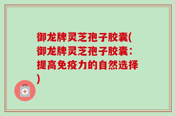 御龙牌灵芝孢子胶囊(御龙牌灵芝孢子胶囊：提高免疫力的自然选择)