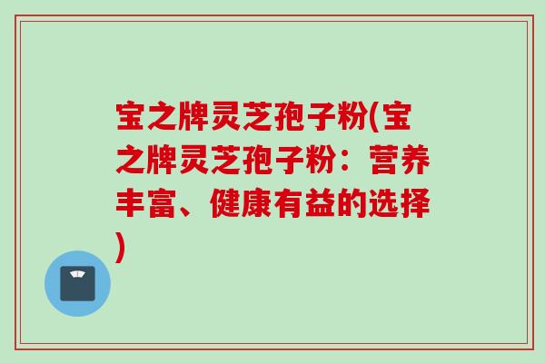 宝之牌灵芝孢子粉(宝之牌灵芝孢子粉：营养丰富、健康有益的选择)