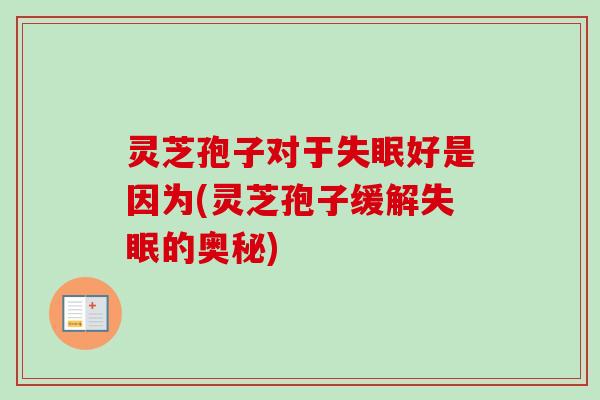 灵芝孢子对于失眠好是因为(灵芝孢子缓解失眠的奥秘)