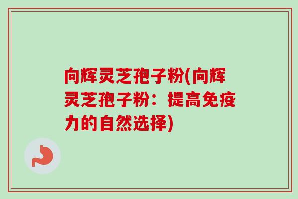 向辉灵芝孢子粉(向辉灵芝孢子粉:提高免疫力的自然选择) 向辉灵芝孢子粉(向辉灵芝孢子粉:提高免疫力的自然选择)
