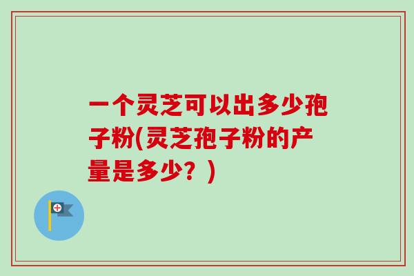 一个灵芝可以出多少孢子粉(灵芝孢子粉的产量是多少？)