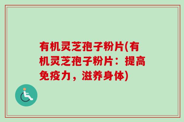 有机灵芝孢子粉片(有机灵芝孢子粉片：提高免疫力，滋养身体)
